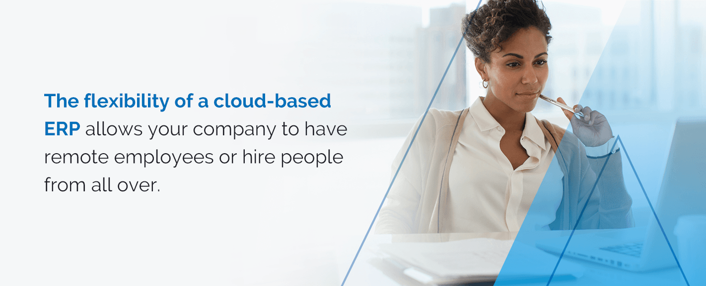 The flexibility of a cloud-based ERP allows your company to have remote employees or hire people from all over.