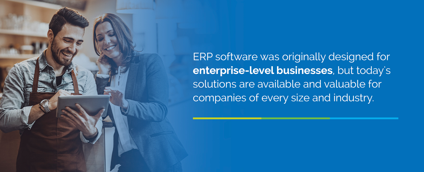 ERP software was originally designed for enterprise-level businesses, but today's solutions are available and valuable for companies of every size and industry.