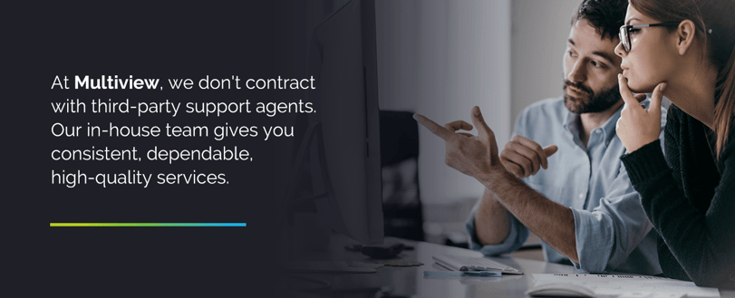 At Multiview, we don't contract with third-party support agents. Our in-house team gives you consistent, dependable, high-quality services.