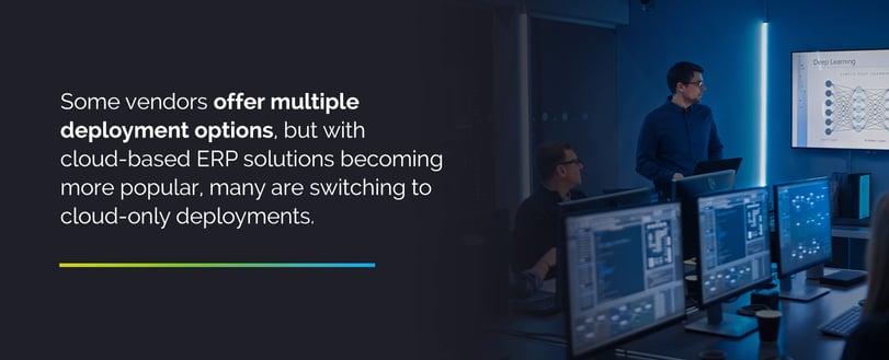 Some vendors offer multiple deployment options, but with cloud-based ERP solutions becoming more popular, many are switching to cloud-only deployments.