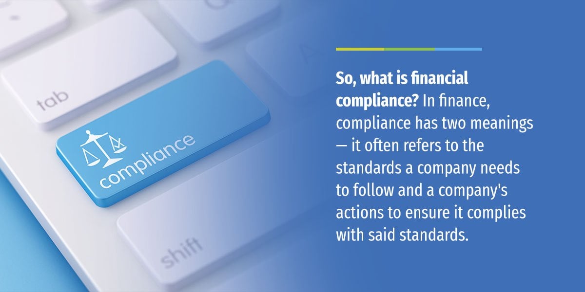 So what is financial compliance? In finance, compliance has two meanings - it often refers to the standards a company needs to follow and a company's actions to ensure it complies with said standards.